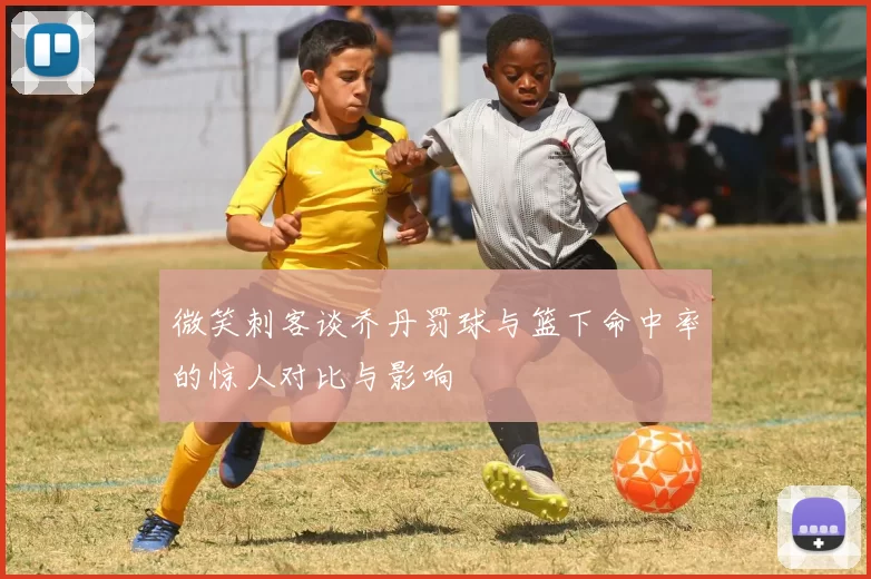 微笑刺客谈乔丹罚球与篮下命中率的惊人对比与影响