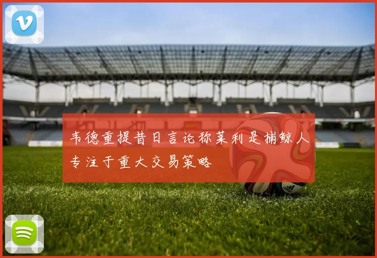 韦德重提昔日言论称莱利是捕鲸人专注于重大交易策略