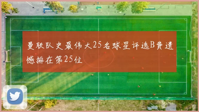 曼联队史最伟大25名球星评选B费遗憾排在第25位