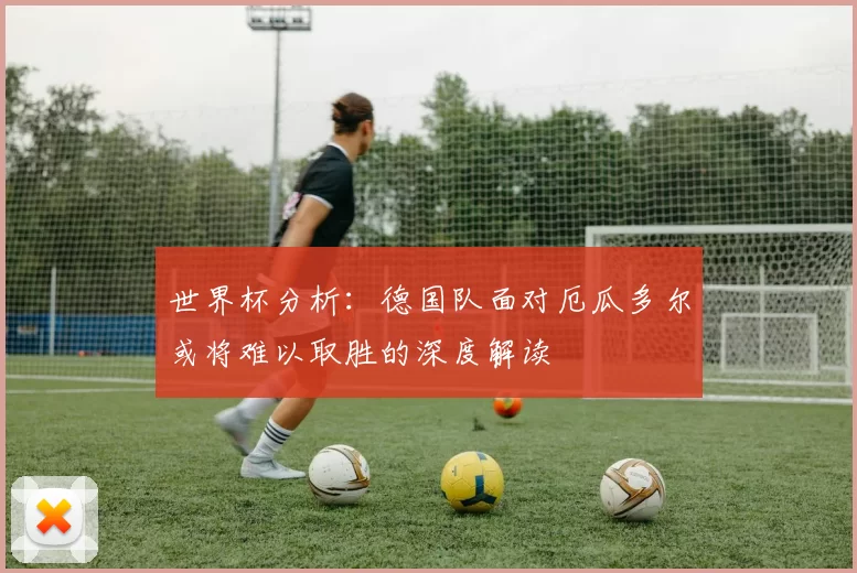 世界杯分析：德国队面对厄瓜多尔或将难以取胜的深度解读