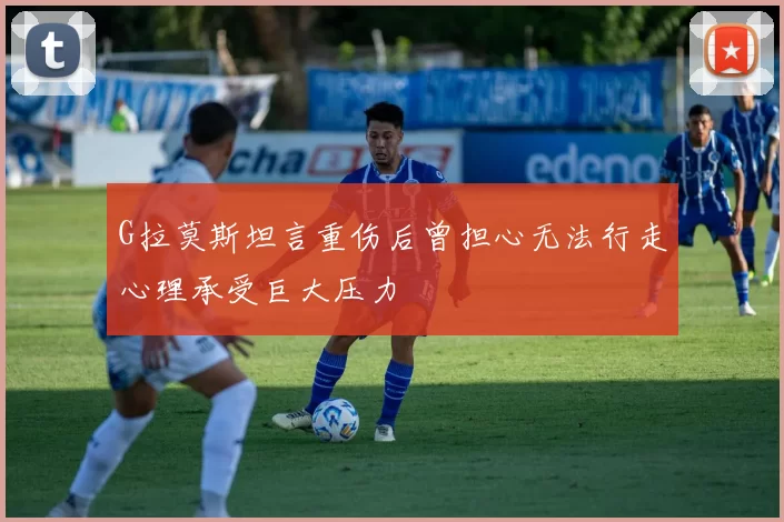 G拉莫斯坦言重伤后曾担心无法行走心理承受巨大压力